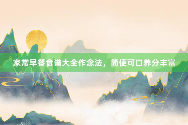 家常早餐食谱大全作念法，简便可口养分丰富