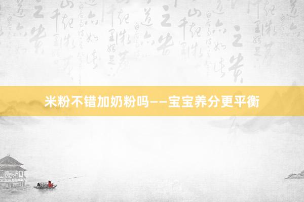 米粉不错加奶粉吗——宝宝养分更平衡