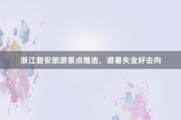 浙江磐安旅游景点推选，避暑失业好去向