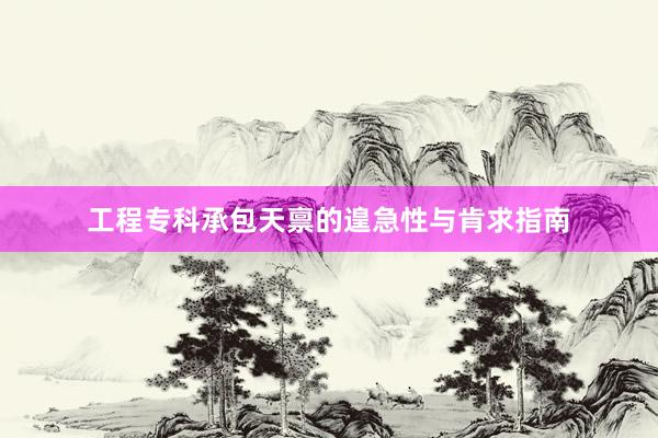 工程专科承包天禀的遑急性与肯求指南