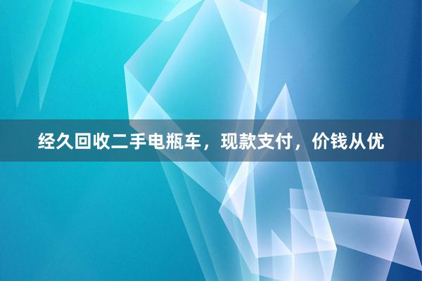 经久回收二手电瓶车，现款支付，价钱从优