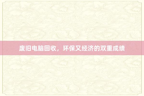 废旧电脑回收，环保又经济的双重成绩