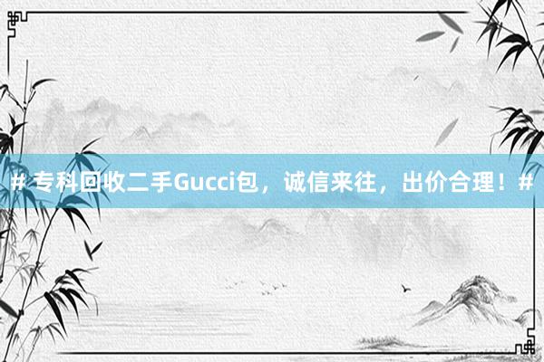 # 专科回收二手Gucci包，诚信来往，出价合理！#