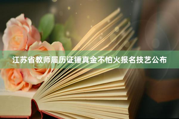 江苏省教师履历证锤真金不怕火报名技艺公布