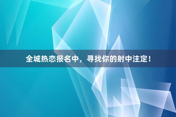 全城热恋报名中，寻找你的射中注定！