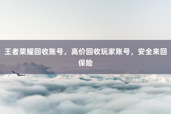王者荣耀回收账号，高价回收玩家账号，安全来回保险