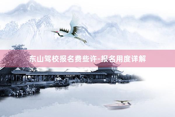东山驾校报名费些许-报名用度详解