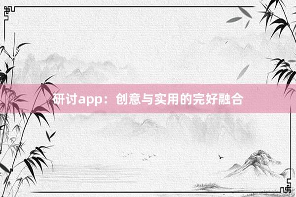 研讨app：创意与实用的完好融合