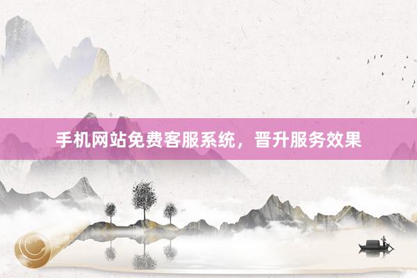 手机网站免费客服系统，晋升服务效果