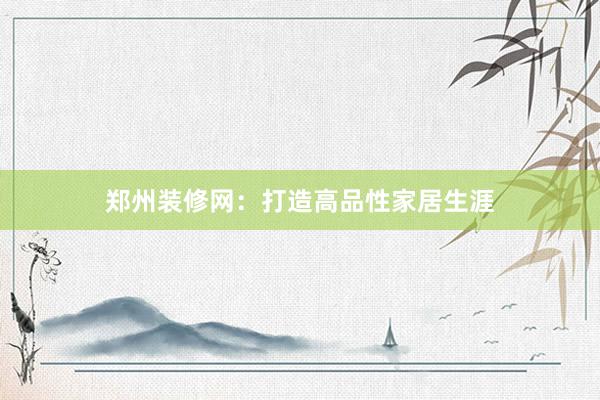 郑州装修网：打造高品性家居生涯