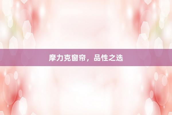 摩力克窗帘，品性之选
