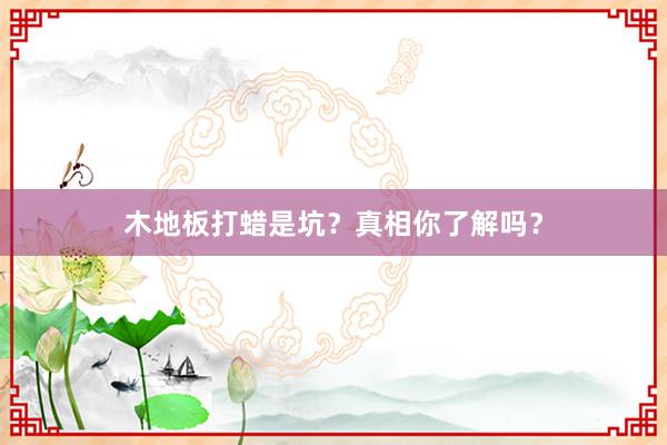 木地板打蜡是坑？真相你了解吗？