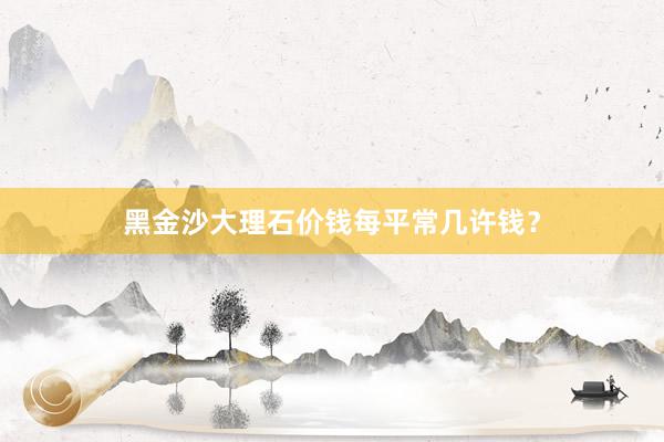 黑金沙大理石价钱每平常几许钱？
