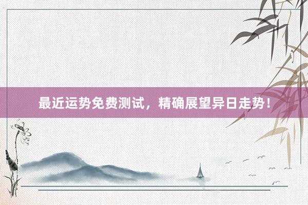 最近运势免费测试，精确展望异日走势！