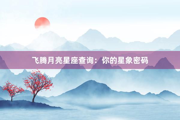 飞腾月亮星座查询：你的星象密码