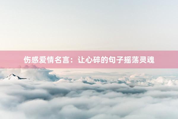 伤感爱情名言：让心碎的句子摇荡灵魂