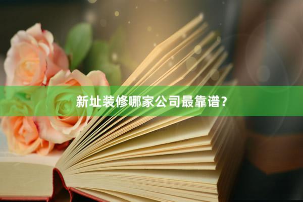 新址装修哪家公司最靠谱？