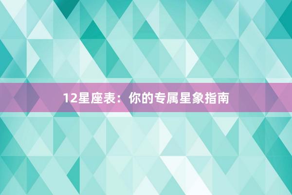 12星座表：你的专属星象指南