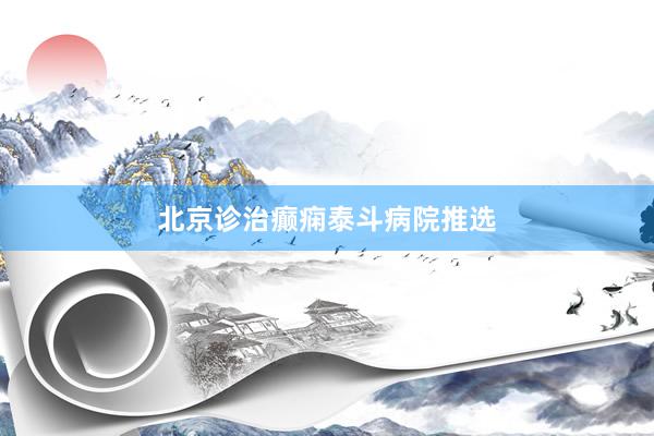 北京诊治癫痫泰斗病院推选