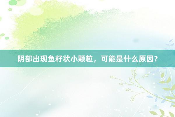 阴部出现鱼籽状小颗粒，可能是什么原因？