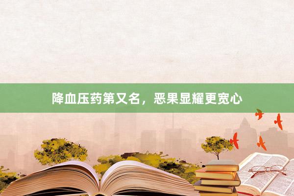 降血压药第又名，恶果显耀更宽心