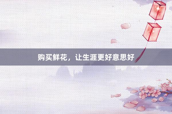 购买鲜花，让生涯更好意思好