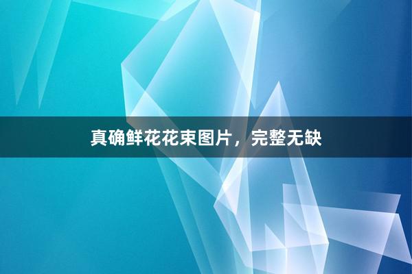 真确鲜花花束图片，完整无缺