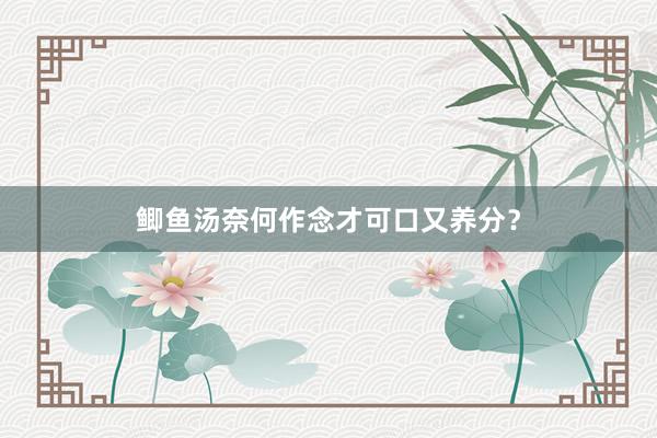 鲫鱼汤奈何作念才可口又养分？