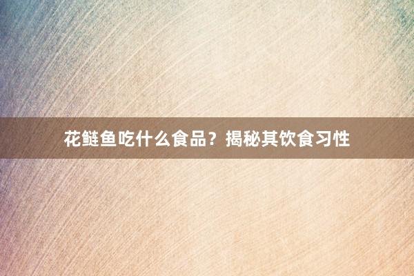 花鲢鱼吃什么食品？揭秘其饮食习性