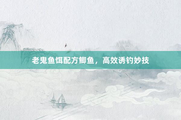老鬼鱼饵配方鲫鱼，高效诱钓妙技
