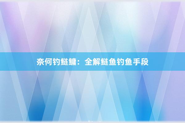 奈何钓鲢鳙：全解鲢鱼钓鱼手段
