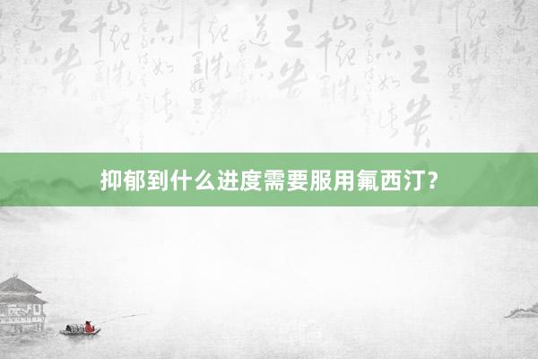 抑郁到什么进度需要服用氟西汀？